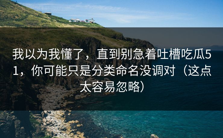 我以为我懂了，直到别急着吐槽吃瓜51，你可能只是分类命名没调对（这点太容易忽略）