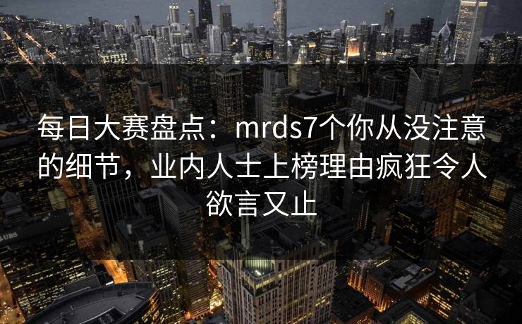 每日大赛盘点：mrds7个你从没注意的细节，业内人士上榜理由疯狂令人欲言又止