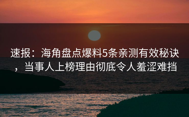 速报：海角盘点爆料5条亲测有效秘诀，当事人上榜理由彻底令人羞涩难挡