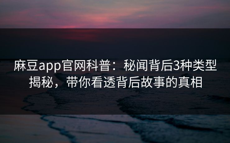 麻豆app官网科普：秘闻背后3种类型揭秘，带你看透背后故事的真相