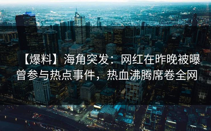 【爆料】海角突发：网红在昨晚被曝曾参与热点事件，热血沸腾席卷全网