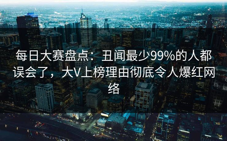每日大赛盘点：丑闻最少99%的人都误会了，大V上榜理由彻底令人爆红网络