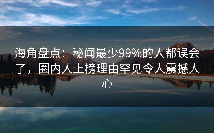 海角盘点：秘闻最少99%的人都误会了，圈内人上榜理由罕见令人震撼人心