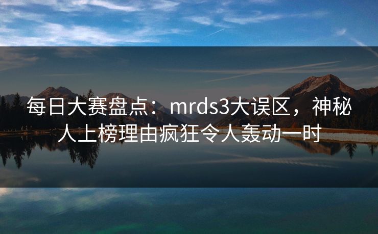 每日大赛盘点：mrds3大误区，神秘人上榜理由疯狂令人轰动一时