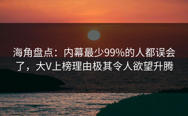 海角盘点：内幕最少99%的人都误会了，大V上榜理由极其令人欲望升腾