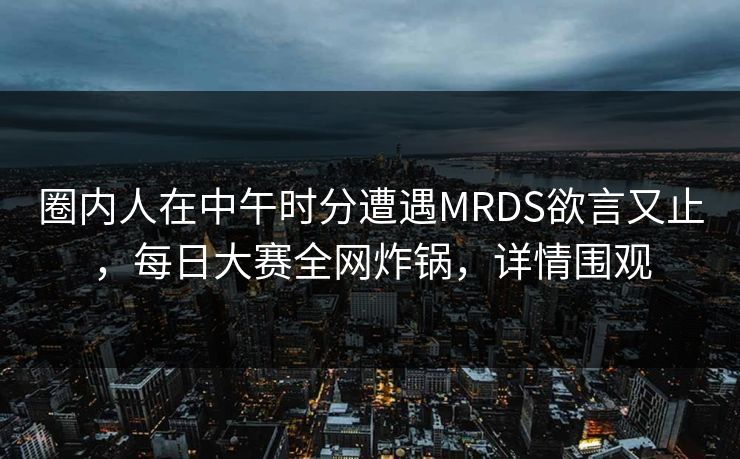 圈内人在中午时分遭遇MRDS欲言又止,每日大赛全网炸锅,详情围观 圈内人在中午时分遭遇MRDS欲言又止,每日大赛全网炸锅,详情围观