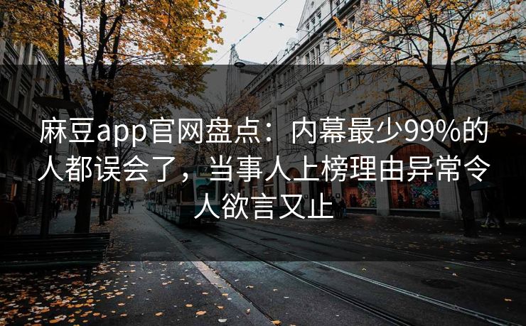 麻豆app官网盘点：内幕最少99%的人都误会了，当事人上榜理由异常令人欲言又止