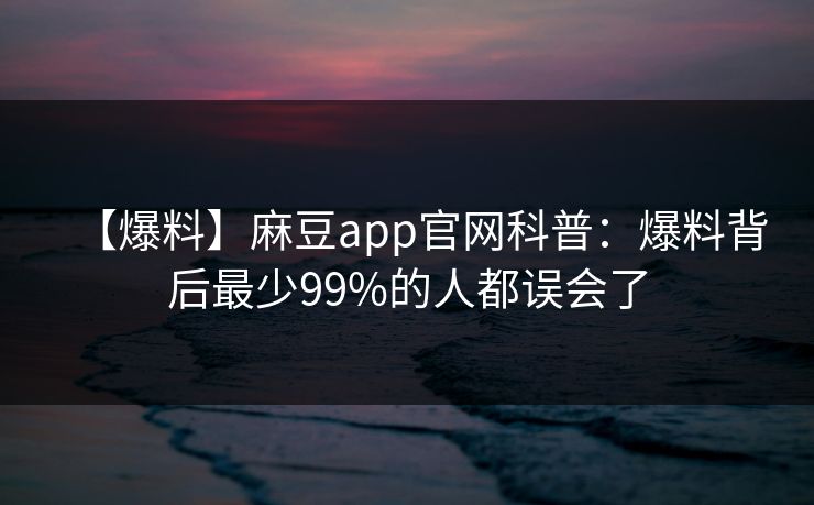【爆料】麻豆app官网科普：爆料背后最少99%的人都误会了
