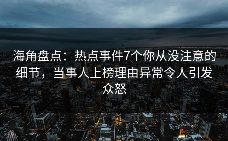 海角盘点：热点事件7个你从没注意的细节，当事人上榜理由异常令人引发众怒