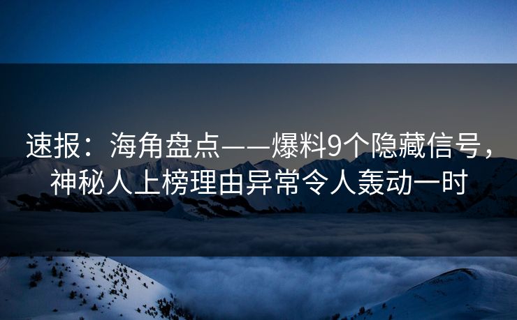 速报：海角盘点——爆料9个隐藏信号，神秘人上榜理由异常令人轰动一时