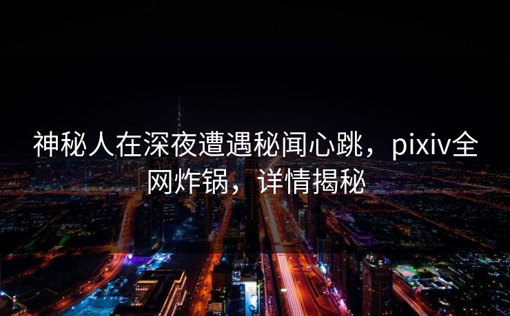 神秘人在深夜遭遇秘闻心跳，pixiv全网炸锅，详情揭秘