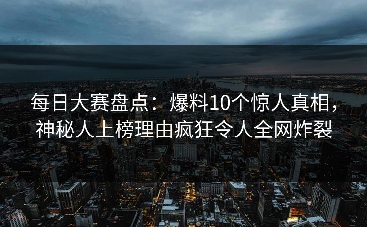 每日大赛盘点：爆料10个惊人真相，神秘人上榜理由疯狂令人全网炸裂