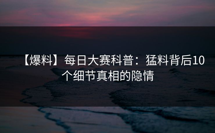 【爆料】每日大赛科普：猛料背后10个细节真相的隐情