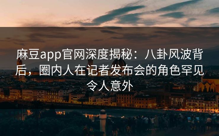 麻豆app官网深度揭秘：八卦风波背后，圈内人在记者发布会的角色罕见令人意外