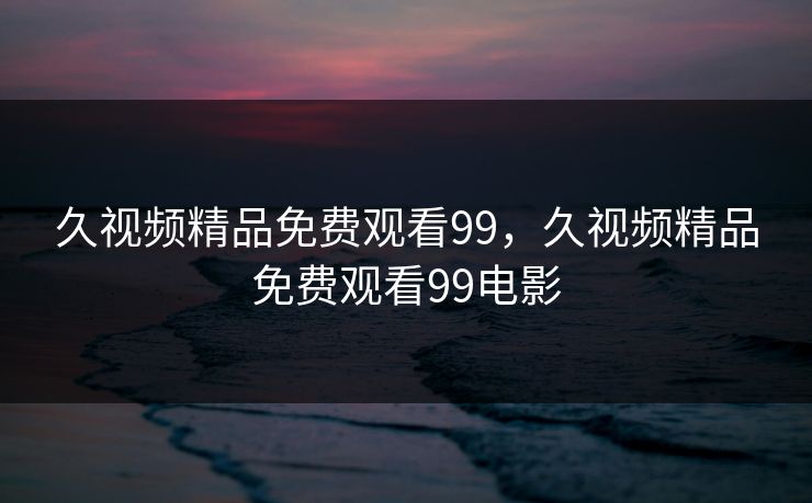 久视频精品免费观看99，久视频精品免费观看99电影