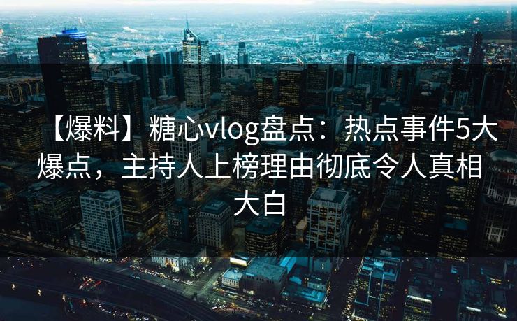 【爆料】糖心vlog盘点：热点事件5大爆点，主持人上榜理由彻底令人真相大白