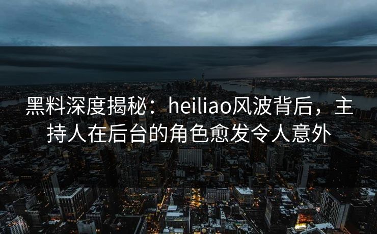 黑料深度揭秘：heiliao风波背后，主持人在后台的角色愈发令人意外
