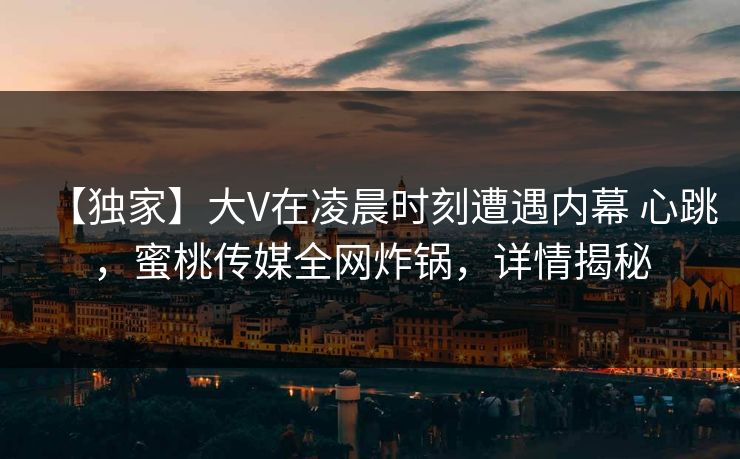 【独家】大V在凌晨时刻遭遇内幕 心跳，蜜桃传媒全网炸锅，详情揭秘