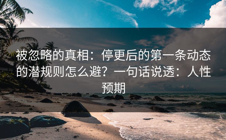 被忽略的真相:停更后的第一条动态的潜规则怎么避?一句话说透:人性预期 被忽略的真相:停更后的第一条动态的潜规则怎么避?一句话说透:人性预期