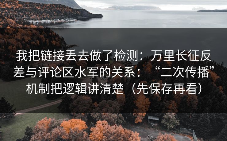 我把链接丢去做了检测：万里长征反差与评论区水军的关系：“二次传播”机制把逻辑讲清楚（先保存再看）