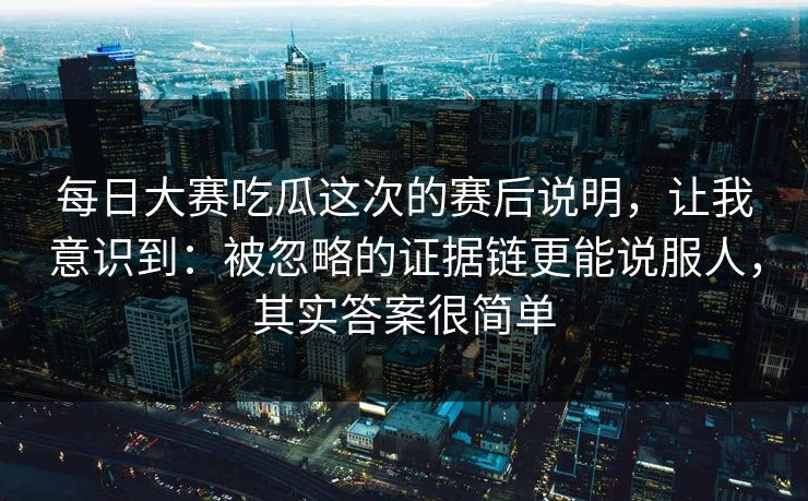 每日大赛吃瓜这次的赛后说明,让我意识到:被忽略的证据链更能说服人,其实答案很简单 每日大赛吃瓜这次的赛后说明,让我意识到:被忽略的证据链更能说服人,其实答案很简单