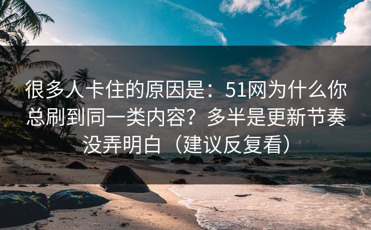 很多人卡住的原因是：51网为什么你总刷到同一类内容？多半是更新节奏没弄明白（建议反复看）
