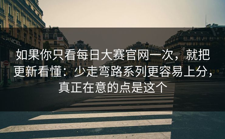 如果你只看每日大赛官网一次，就把更新看懂：少走弯路系列更容易上分，真正在意的点是这个